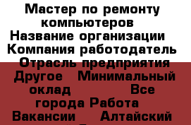 Мастер по ремонту компьютеров › Название организации ­ Компания-работодатель › Отрасль предприятия ­ Другое › Минимальный оклад ­ 30 000 - Все города Работа » Вакансии   . Алтайский край,Яровое г.